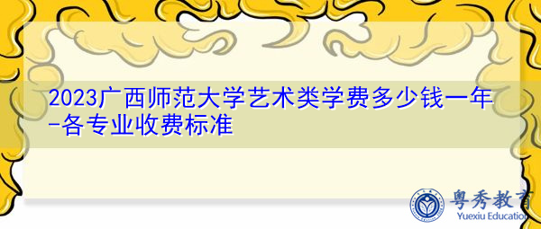 2023广西师范大学艺术类学费多少钱一年-各专业收费标准 2023广西师范大学艺术类学费多少钱一年-各专业收费标准
