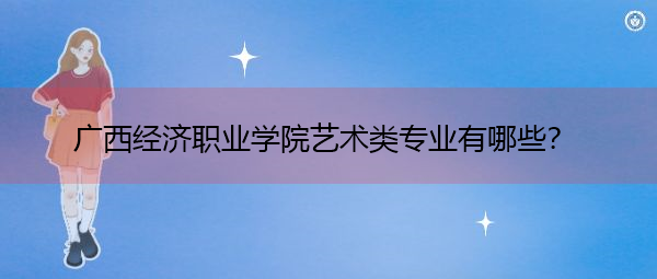 广西经济职业学院艺术类专业有哪些? 广西经济职业学院艺术类专业有哪些?