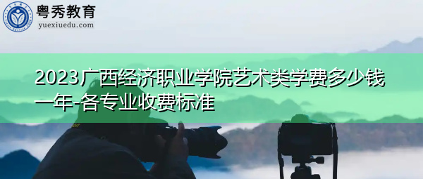 2023广西经济职业学院艺术类学费多少钱一年-各专业收费标准