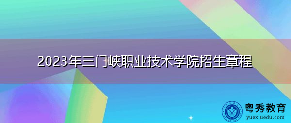 2023年三门峡职业技术学院招生章程 2023年三门峡职业技术学院招生章程