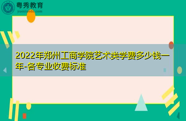 2022年郑州工商学院艺术类学费多少钱一年-各专业收费标准 2022年郑州工商学院艺术类学费多少钱一年-各专业收费标准