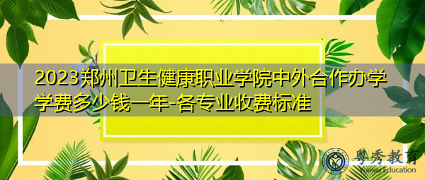 2023郑州卫生健康职业学院中外合作办学学费多少钱一年-各专业收费标准 2023郑州卫生健康职业学院中外合作办学学费多少钱一年-各专业收费标准