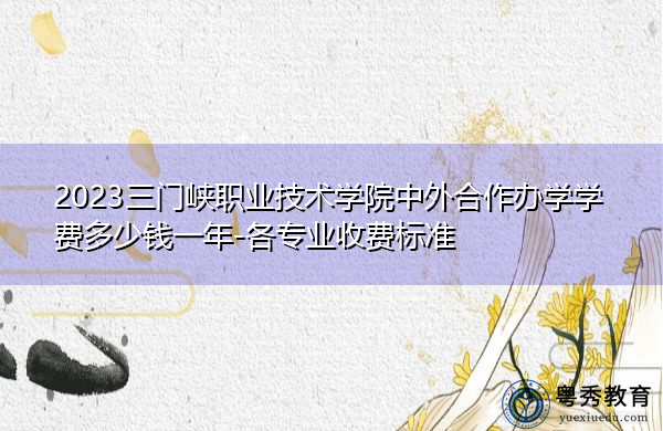 2023三门峡职业技术学院中外合作办学学费多少钱一年-各专业收费标准 2023三门峡职业技术学院中外合作办学学费多少钱一年-各专业收费标准