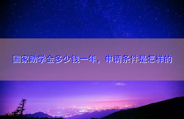 国家助学金多少钱一年,申请条件是怎样的 国家助学金多少钱一年,申请条件是怎样的
