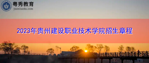 2023年贵州建设职业技术学院招生章程 2023年贵州建设职业技术学院招生章程
