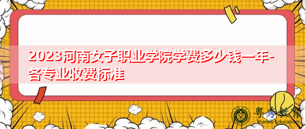 2023河南女子职业学院学费多少钱一年-各专业收费标准