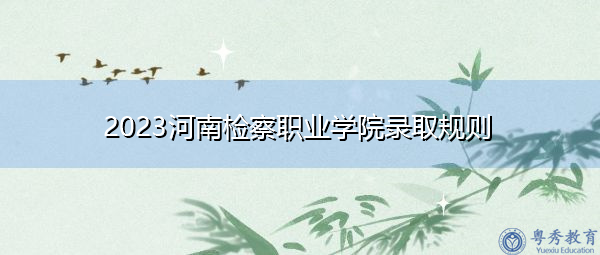 2023河南检察职业学院录取规则 2023河南检察职业学院录取规则