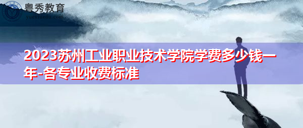 2023苏州工业职业技术学院学费多少钱一年-各专业收费标准 2023苏州工业职业技术学院学费多少钱一年-各专业收费标准