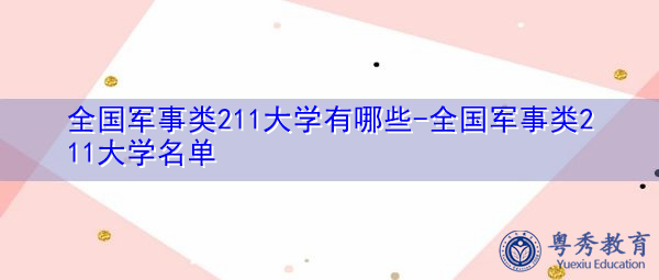 全国军事类211大学有哪些-全国军事类211大学名单 全国军事类211大学有哪些-全国军事类211大学名单