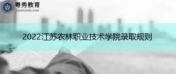 2022江苏农林职业技术学院录取规则 2022江苏农林职业技术学院录取规则