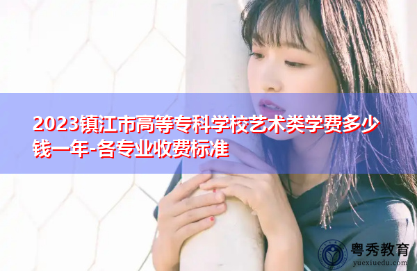 2023镇江市高等专科学校艺术类学费多少钱一年-各专业收费标准 2023镇江市高等专科学校艺术类学费多少钱一年-各专业收费标准