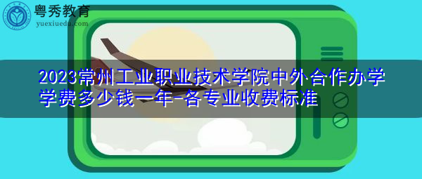 2023常州工业职业技术学院中外合作办学学费多少钱一年-各专业收费标准 2023常州工业职业技术学院中外合作办学学费多少钱一年-各专业收费标准