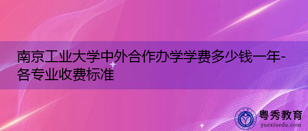 南京工业大学中外合作办学学费多少钱一年-各专业收费标准 南京工业大学中外合作办学学费多少钱一年-各专业收费标准