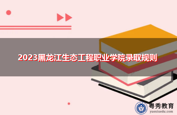 2023黑龙江生态工程职业学院录取规则 2023黑龙江生态工程职业学院录取规则