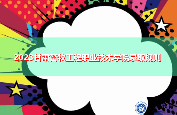 2023甘肃畜牧工程职业技术学院录取规则 2023甘肃畜牧工程职业技术学院录取规则
