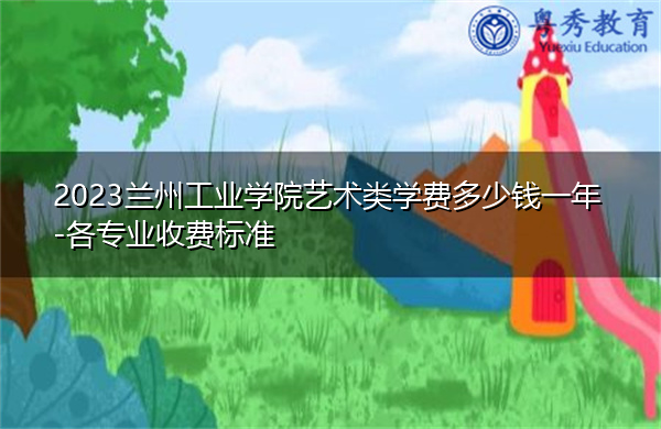 2023兰州工业学院艺术类学费多少钱一年-各专业收费标准
