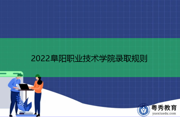 2022阜阳职业技术学院录取规则 2022阜阳职业技术学院录取规则