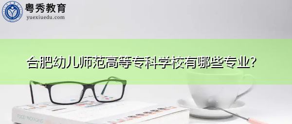 合肥幼儿师范高等专科学校有哪些专业? 合肥幼儿师范高等专科学校有哪些专业?