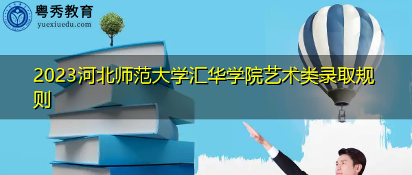 2023河北师范大学汇华学院艺术类录取规则 2023河北师范大学汇华学院艺术类录取规则
