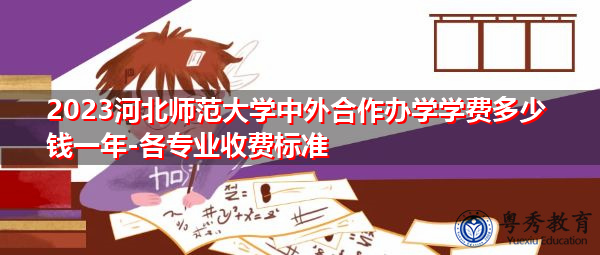 2023河北师范大学中外合作办学学费多少钱一年-各专业收费标准