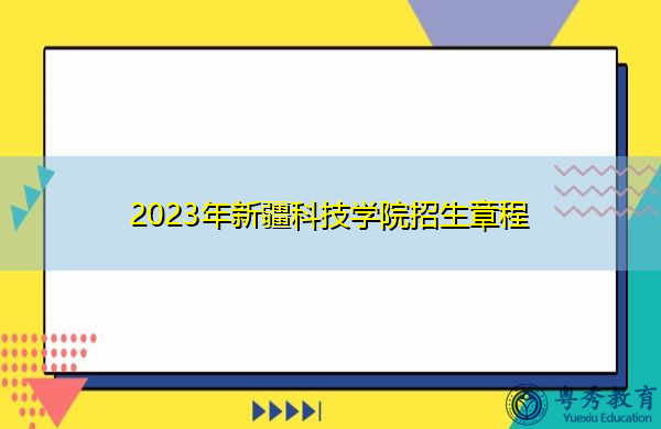2023年新疆科技学院招生章程