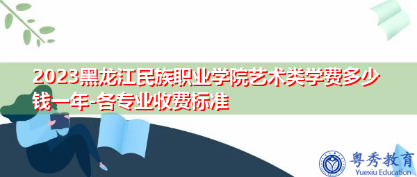 2023黑龙江民族职业学院艺术类学费多少钱一年-各专业收费标准
