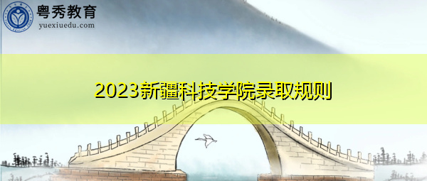 2023新疆科技学院录取规则 2023新疆科技学院录取规则