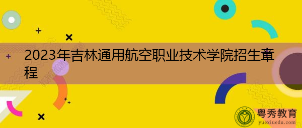 2023年吉林通用航空职业技术学院招生章程 2023年吉林通用航空职业技术学院招生章程