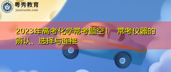 2023年高考化学常考题空1 常考仪器的辨认、选择与连接 2023年高考化学常考题空1 常考仪器的辨认、选择与连接