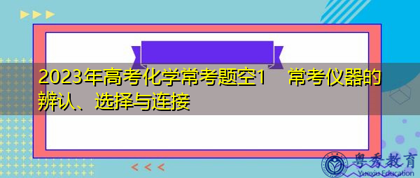 2023年高考化学常考题空1 常考仪器的辨认、选择与连接 2023年高考化学常考题空1 常考仪器的辨认、选择与连接