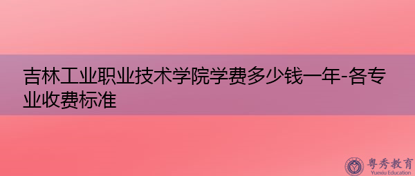 吉林工业职业技术学院学费多少钱一年-各专业收费标准