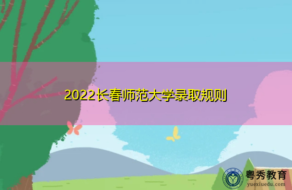 2022长春师范大学录取规则 2022长春师范大学录取规则