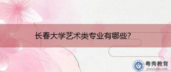 长春大学艺术类专业有哪些？