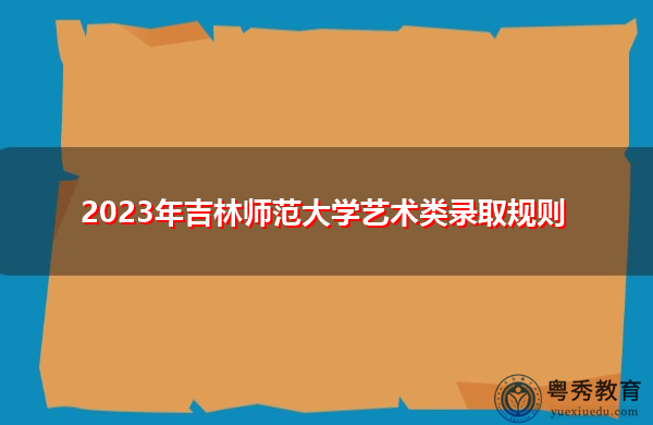 2023年吉林师范大学艺术类录取规则 2023年吉林师范大学艺术类录取规则