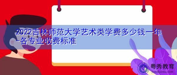 2022吉林师范大学艺术类学费多少钱一年-各专业收费标准