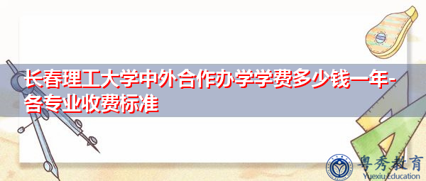 长春理工大学中外合作办学学费多少钱一年-各专业收费标准 长春理工大学中外合作办学学费多少钱一年-各专业收费标准