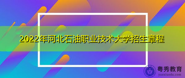 2022年河北石油职业技术大学招生章程