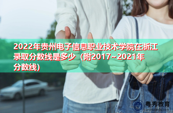 2022年贵州电子信息职业技术学院在浙江录取分数线是多少(附2017~2021年分数线) 2022年贵州电子信息职业技术学院在浙江录取分数线是多少(附2017~2021年分数线)