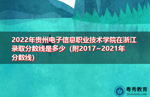 2022年贵州电子信息职业技术学院在浙江录取分数线是多少(附2017~2021年分数线) 2022年贵州电子信息职业技术学院在浙江录取分数线是多少(附2017~2021年分数线)