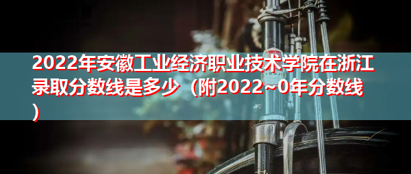 2022年安徽工业经济职业技术学院在浙江录取分数线是多少(附2022~0年分数线) 2022年安徽工业经济职业技术学院在浙江录取分数线是多少(附2022~0年分数线)