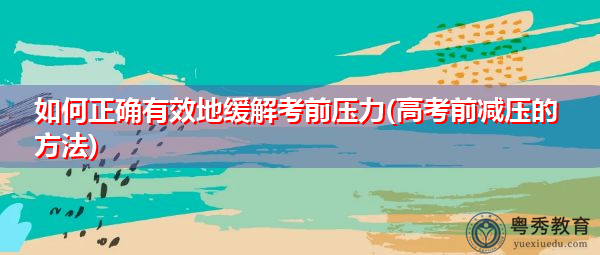 如何正确有效地缓解考前压力(高考前减压的方法)