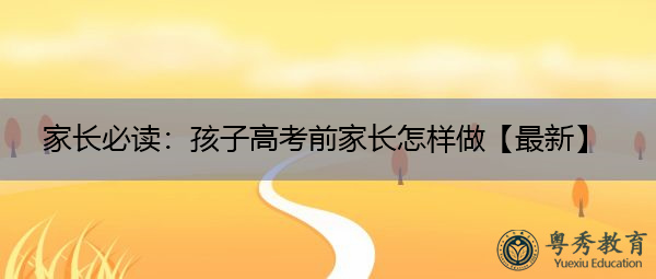 家长必读:孩子高考前家长怎样做【最新】 家长必读:孩子高考前家长怎样做【最新】