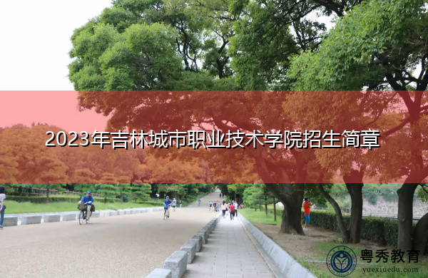 2023年吉林城市职业技术学院招生简章 2023年吉林城市职业技术学院招生简章