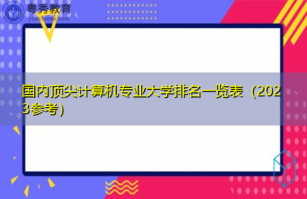 国内顶尖计算机专业大学排名一览表（2023参考）
