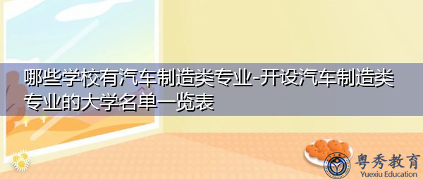 哪些学校有汽车制造类专业-开设汽车制造类专业的大学名单一览表 哪些学校有汽车制造类专业-开设汽车制造类专业的大学名单一览表