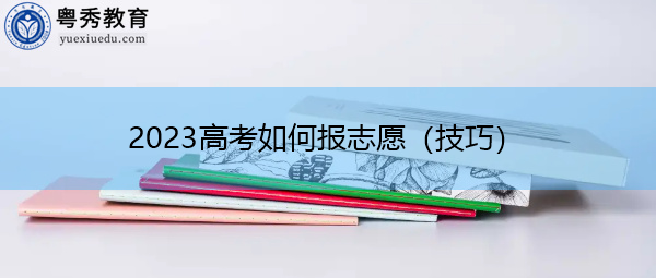 2023高考如何报志愿(技巧) 2023高考如何报志愿(技巧)