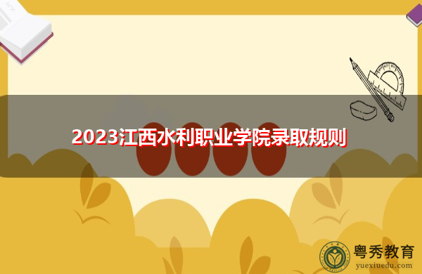 2023江西水利职业学院录取规则 2023江西水利职业学院录取规则
