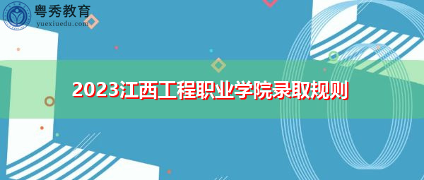 2023江西工程职业学院录取规则 2023江西工程职业学院录取规则