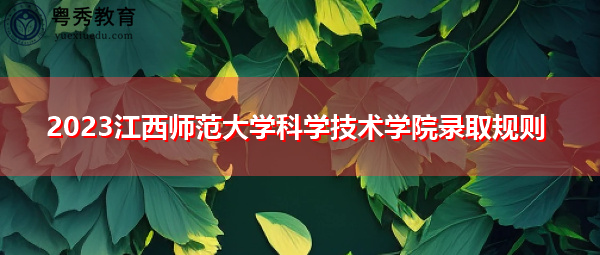 2023江西师范大学科学技术学院录取规则 2023江西师范大学科学技术学院录取规则