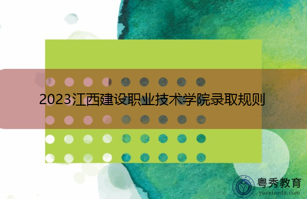 2023江西建设职业技术学院录取规则 2023江西建设职业技术学院录取规则